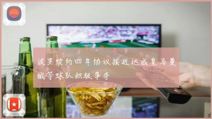 波罗续约四年协议接近达成皇马曼城等球队积极争夺