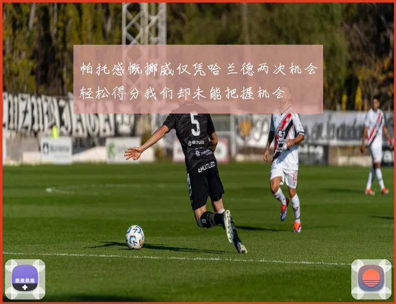 帕托感慨挪威仅凭哈兰德两次机会轻松得分我们却未能把握机会
