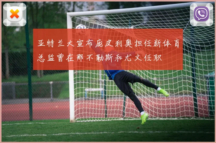 亚特兰大宣布庞皮利奥担任新体育总监曾在那不勒斯和尤文任职