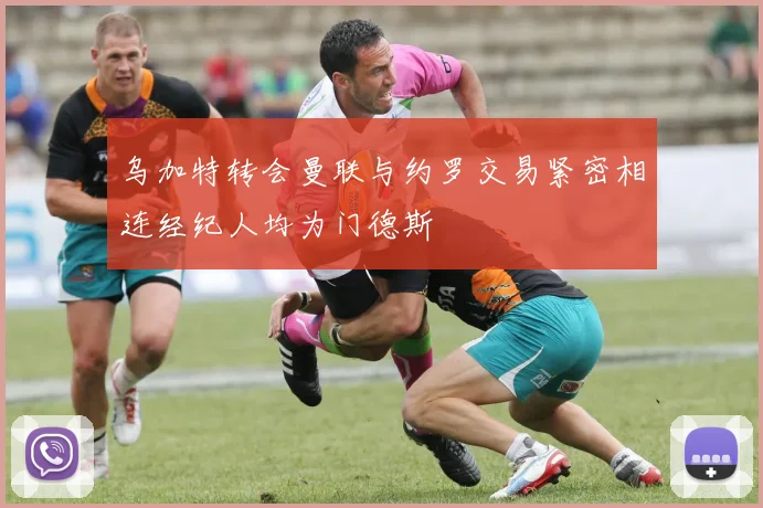 乌加特转会曼联与约罗交易紧密相连经纪人均为门德斯