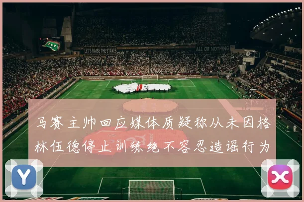 马赛主帅回应媒体质疑称从未因格林伍德停止训练绝不容忍造谣行为
