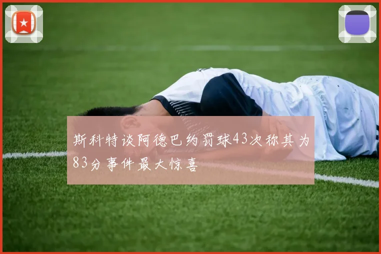 斯科特谈阿德巴约罚球43次称其为83分事件最大惊喜