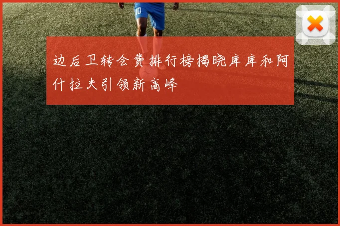 边后卫转会费排行榜揭晓库库和阿什拉夫引领新高峰