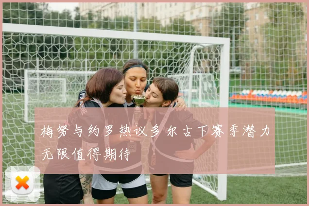 梅努与约罗热议多尔古下赛季潜力无限值得期待