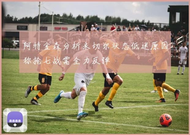 阿特金森分析米切尔状态低迷原因称抢七战需全力反弹