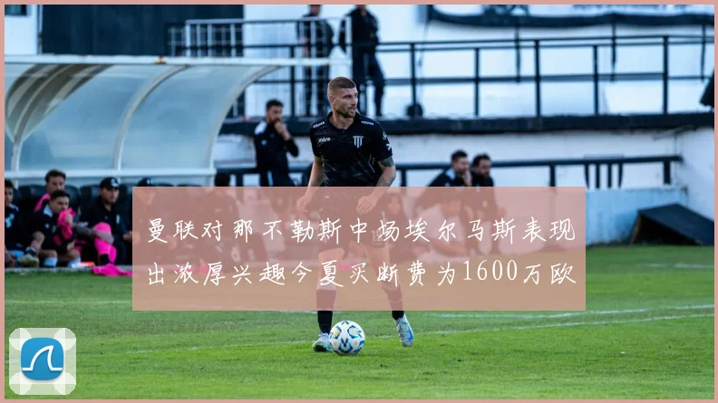 曼联对那不勒斯中场埃尔马斯表现出浓厚兴趣今夏买断费为1600万欧元