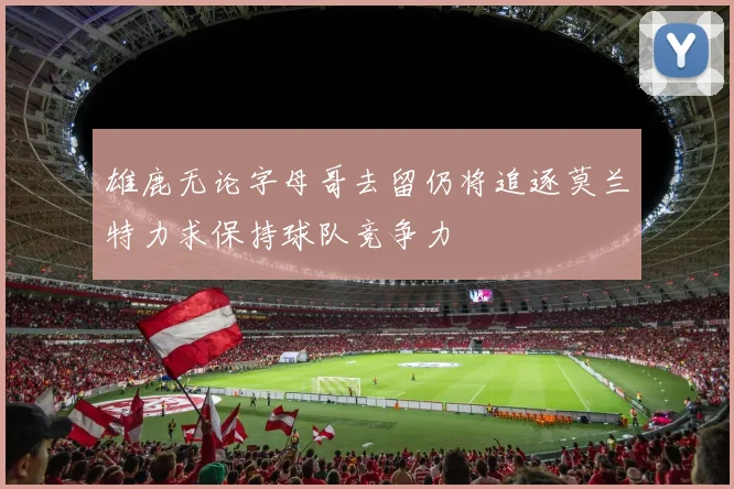 雄鹿无论字母哥去留仍将追逐莫兰特力求保持球队竞争力