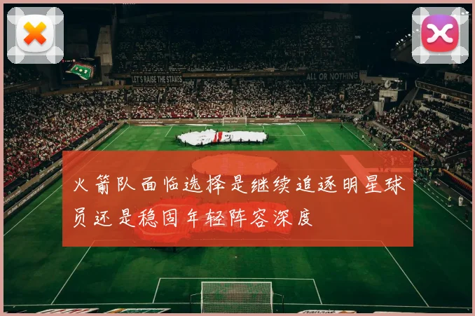 火箭队面临选择是继续追逐明星球员还是稳固年轻阵容深度