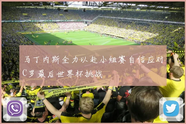 马丁内斯全力以赴小组赛自信应对C罗最后世界杯挑战