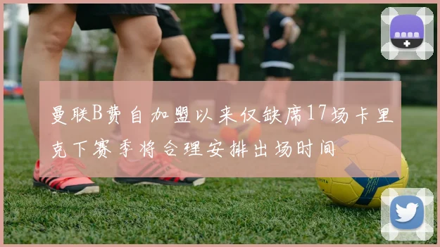 曼联B费自加盟以来仅缺席17场卡里克下赛季将合理安排出场时间