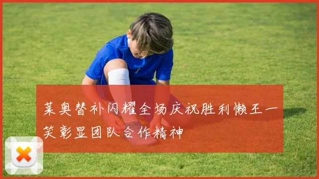 莱奥替补闪耀全场庆祝胜利懒王一笑彰显团队合作精神