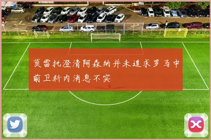 莫雷托澄清阿森纳并未追求罗马中前卫科内消息不实
