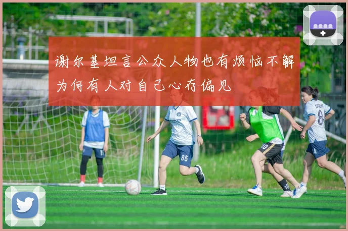 谢尔基坦言公众人物也有烦恼不解为何有人对自己心存偏见