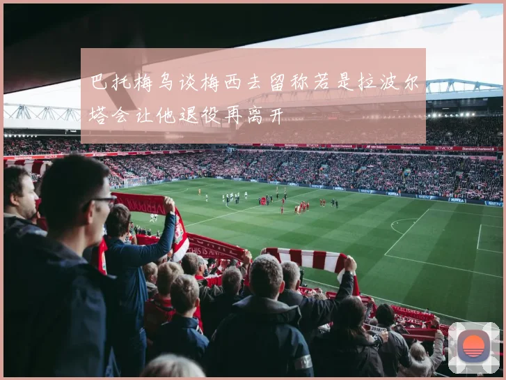 巴托梅乌谈梅西去留称若是拉波尔塔会让他退役再离开