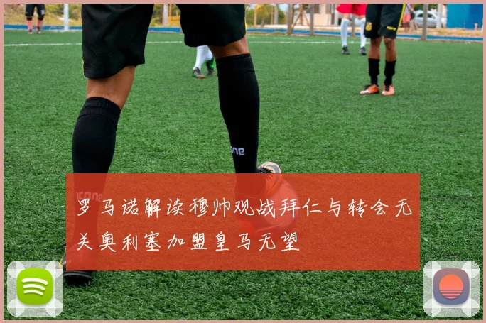 罗马诺解读穆帅观战拜仁与转会无关奥利塞加盟皇马无望