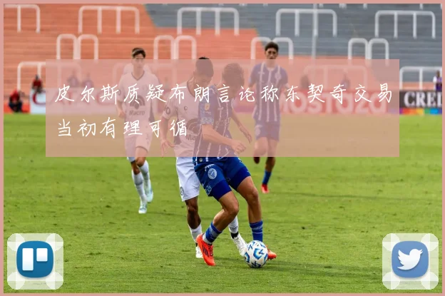 皮尔斯质疑布朗言论称东契奇交易当初有理可循