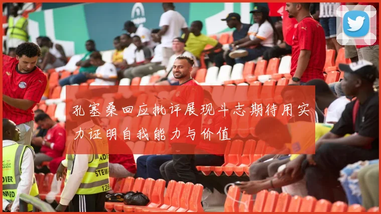 孔塞桑回应批评展现斗志期待用实力证明自我能力与价值