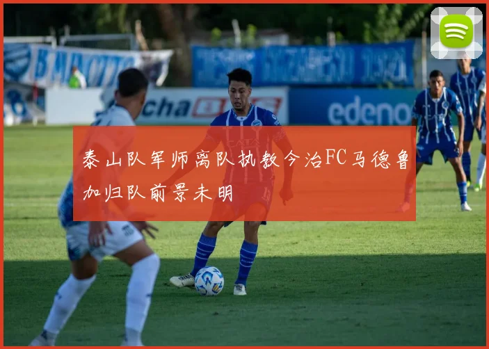 泰山队军师离队执教今治FC马德鲁加归队前景未明