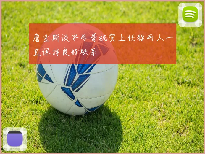 詹金斯谈字母哥祝贺上任称两人一直保持良好联系