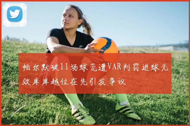 帕尔默破11场球荒遭VAR判罚进球无效库库越位在先引发争议