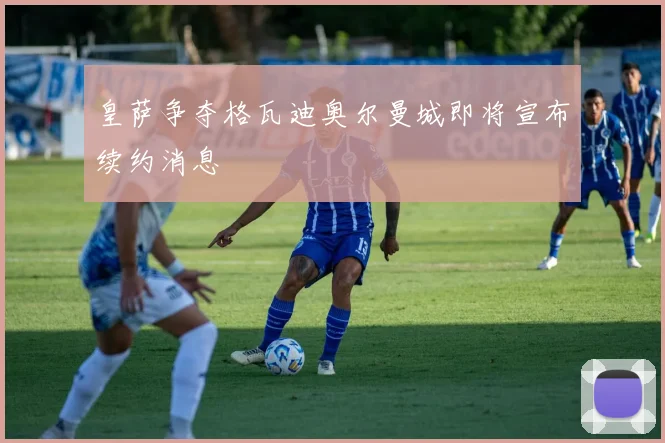 皇萨争夺格瓦迪奥尔曼城即将宣布续约消息