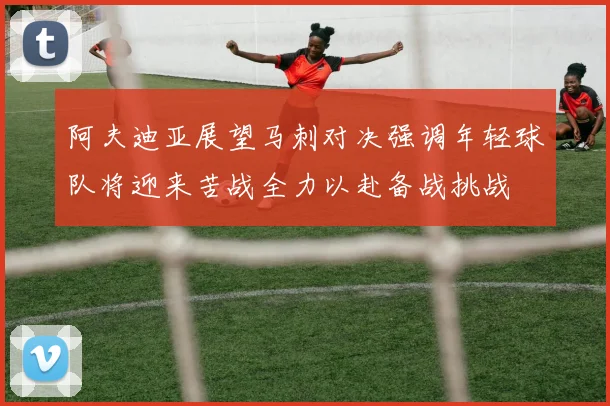 阿夫迪亚展望马刺对决强调年轻球队将迎来苦战全力以赴备战挑战