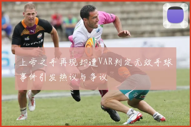 上帝之手再现却遭VAR判定无效手球事件引发热议与争议