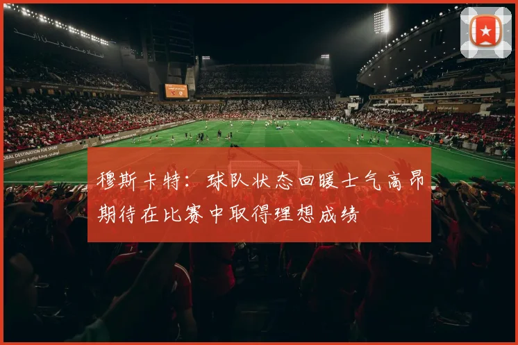 穆斯卡特：球队状态回暖士气高昂期待在比赛中取得理想成绩