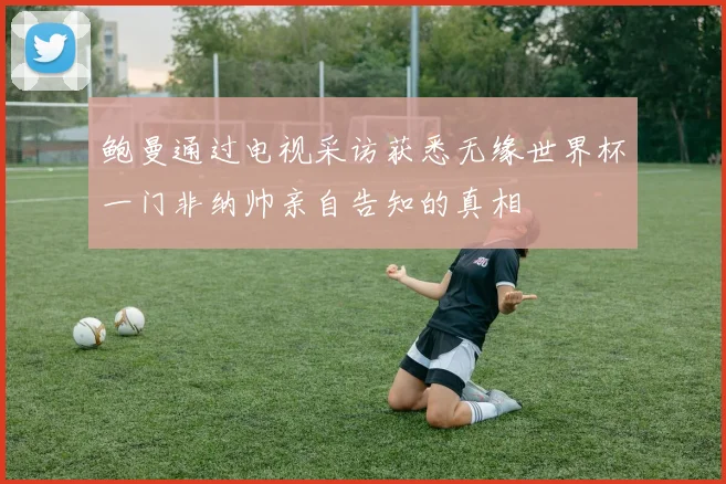 鲍曼通过电视采访获悉无缘世界杯一门非纳帅亲自告知的真相