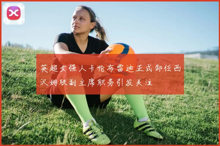 英超女强人卡伦布雷迪正式卸任西汉姆联副主席职务引发关注
