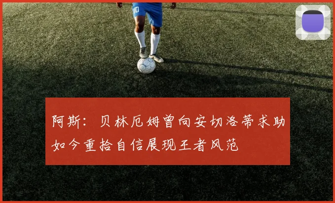 阿斯：贝林厄姆曾向安切洛蒂求助如今重拾自信展现王者风范