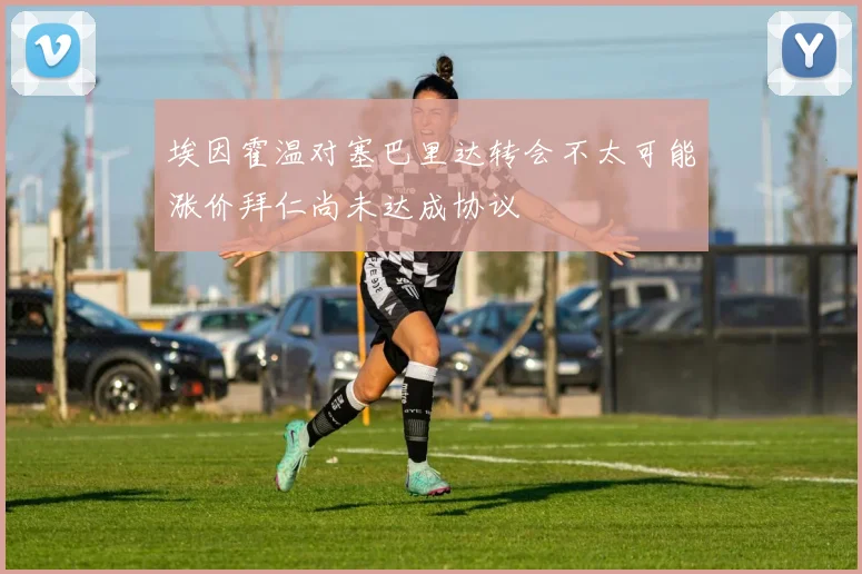埃因霍温对塞巴里达转会不太可能涨价拜仁尚未达成协议