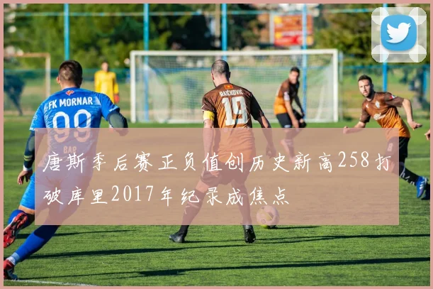 唐斯季后赛正负值创历史新高258打破库里2017年纪录成焦点