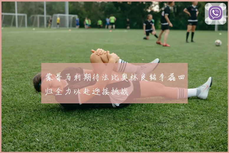 蒙哥马利期待法比奥林良铭李磊回归全力以赴迎接挑战