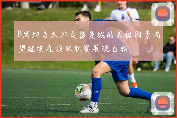 B席坦言瓜帅是留曼城的关键因素渴望继续在顶级联赛展现自我